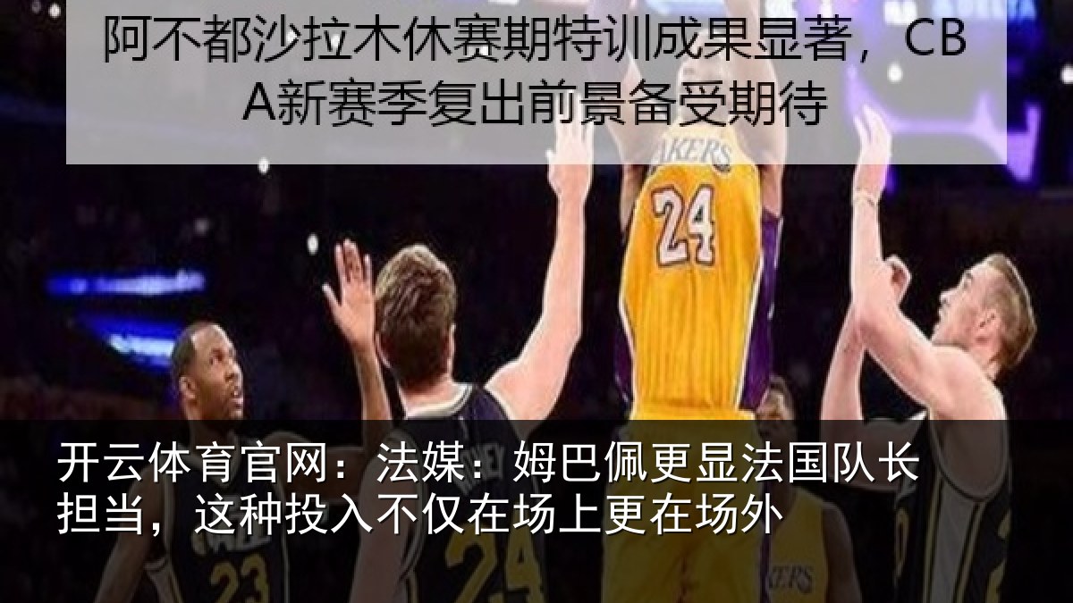 开云体育官网:法媒:姆巴佩更显法国队长担当,这种投入不仅在场上更在场外