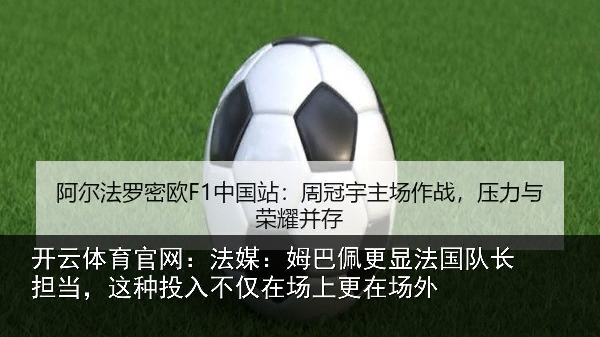 开云体育官网:法媒:姆巴佩更显法国队长担当,这种投入不仅在场上更在场外