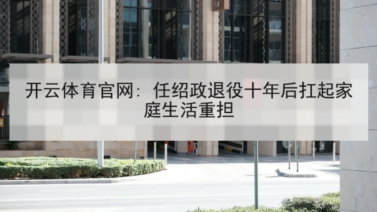 开云体育官网: 任绍政退役十年后扛起家庭生活重担 开云体育官网: 任绍政退役十年后扛起家庭生活重担