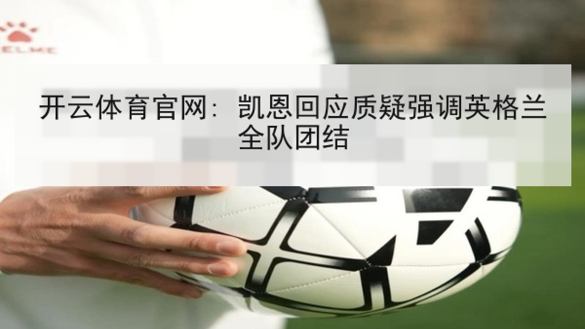开云体育官网: 凯恩回应质疑强调英格兰全队团结