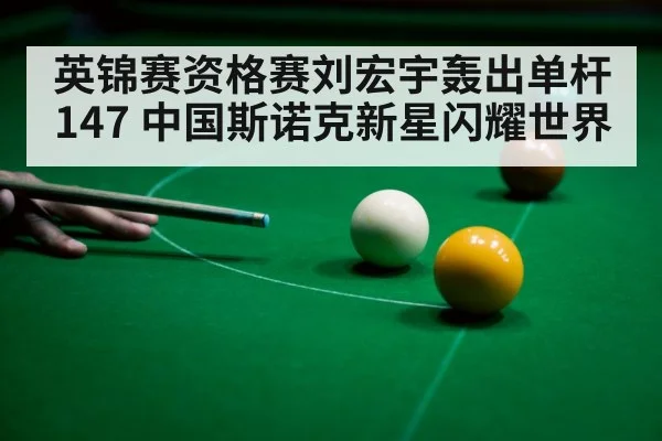 英锦赛资格赛刘宏宇轰出单杆147 中国斯诺克新星闪耀世界