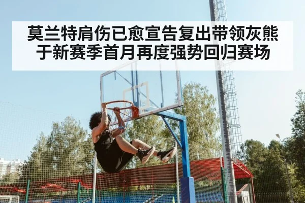 莫兰特肩伤已愈宣告复出带领灰熊于新赛季首月再度强势回归赛场