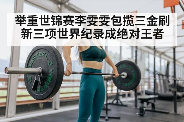 举重世锦赛李雯雯包揽三金刷新三项世界纪录成绝对王者