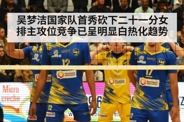 吴梦洁国家队首秀砍下二十一分女排主攻位竞争已呈明显白热化趋势